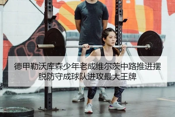 德甲勒沃库森少年老成维尔茨中路推进摆脱防守成球队进攻最大王牌