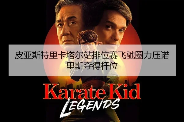 皮亚斯特里卡塔尔站排位赛飞驰圈力压诺里斯夺得杆位