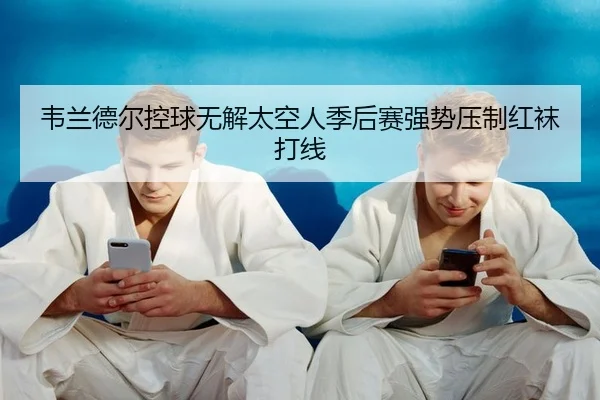 韦兰德尔控球无解太空人季后赛强势压制红袜打线